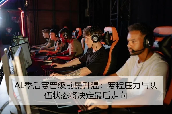 AL季后赛晋级前景升温：赛程压力与队伍状态将决定最后走向（douyusports）